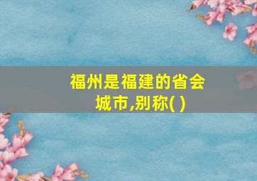 福州是福建的省会城市,别称( )